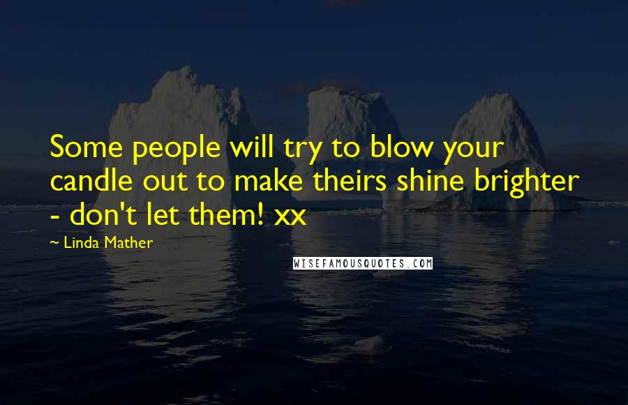 Linda Mather Quotes: Some people will try to blow your candle out to make theirs shine brighter - don't let them! xx