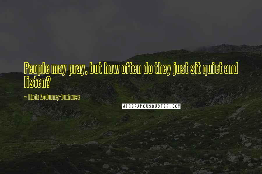 Linda McBurney-Gunhouse Quotes: People may pray, but how often do they just sit quiet and listen?