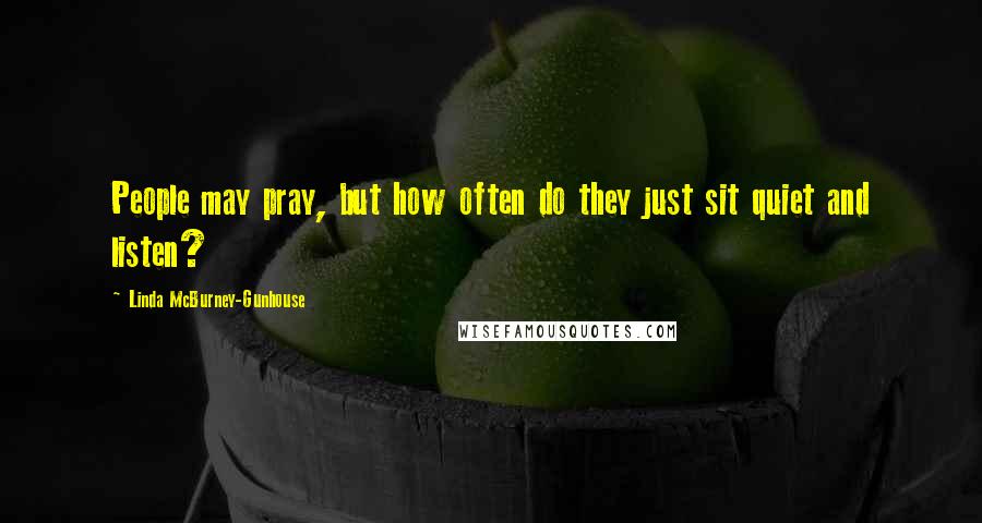 Linda McBurney-Gunhouse Quotes: People may pray, but how often do they just sit quiet and listen?
