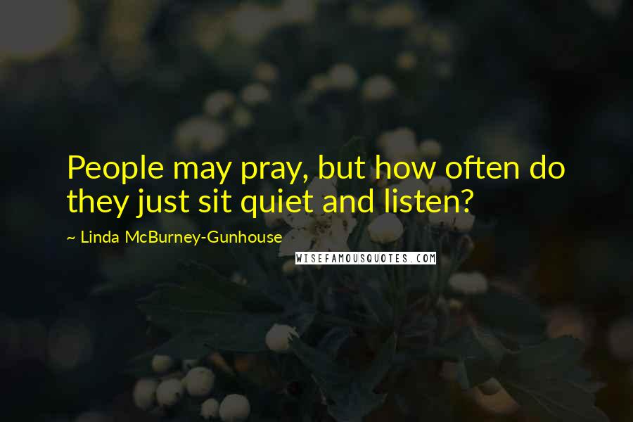 Linda McBurney-Gunhouse Quotes: People may pray, but how often do they just sit quiet and listen?