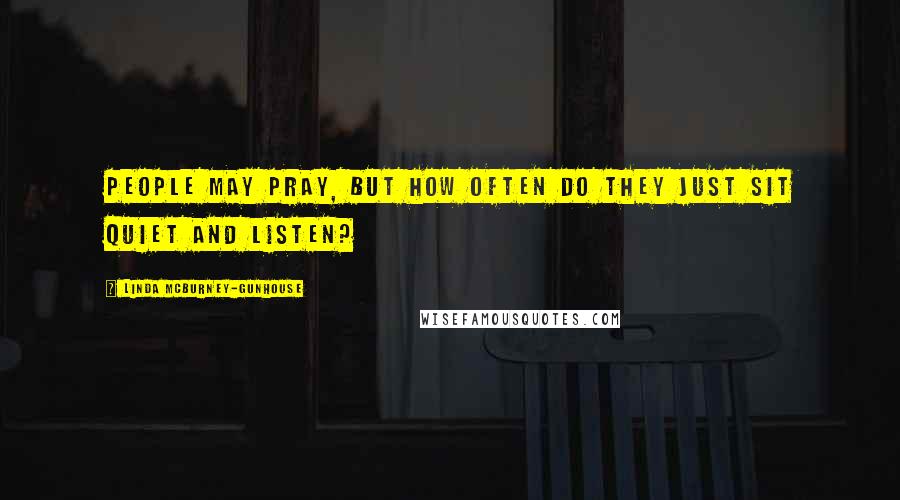 Linda McBurney-Gunhouse Quotes: People may pray, but how often do they just sit quiet and listen?