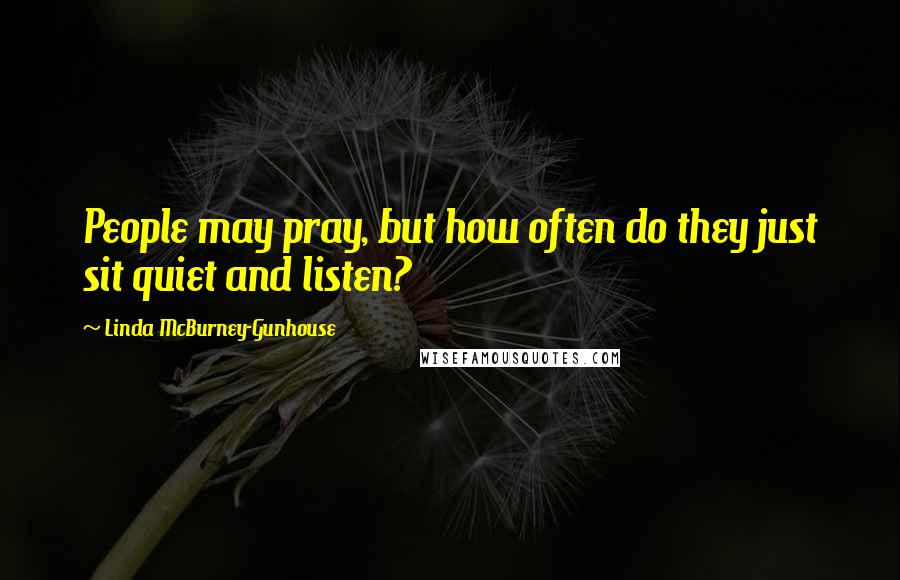 Linda McBurney-Gunhouse Quotes: People may pray, but how often do they just sit quiet and listen?