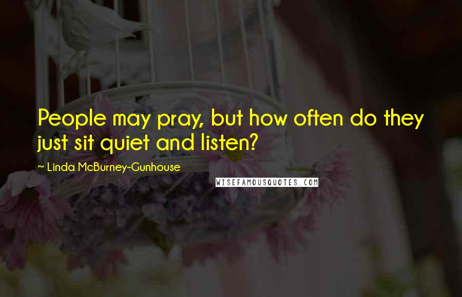 Linda McBurney-Gunhouse Quotes: People may pray, but how often do they just sit quiet and listen?