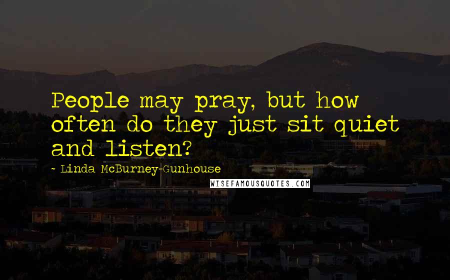 Linda McBurney-Gunhouse Quotes: People may pray, but how often do they just sit quiet and listen?