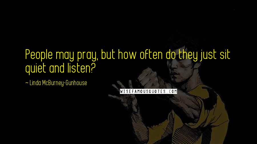 Linda McBurney-Gunhouse Quotes: People may pray, but how often do they just sit quiet and listen?