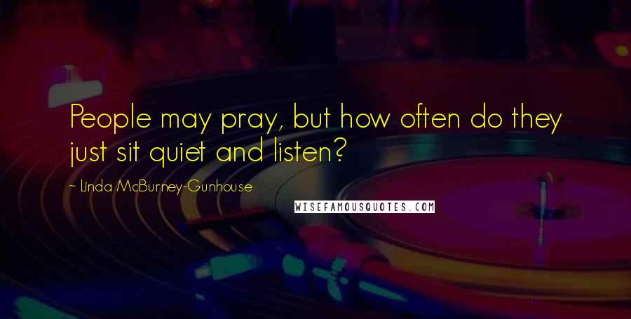 Linda McBurney-Gunhouse Quotes: People may pray, but how often do they just sit quiet and listen?