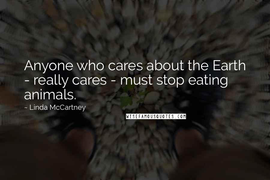 Linda McCartney Quotes: Anyone who cares about the Earth - really cares - must stop eating animals.