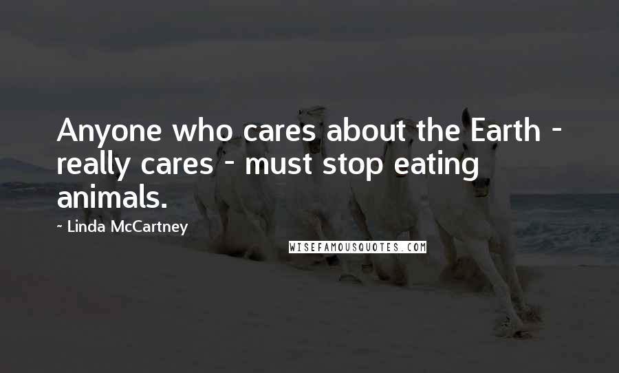 Linda McCartney Quotes: Anyone who cares about the Earth - really cares - must stop eating animals.