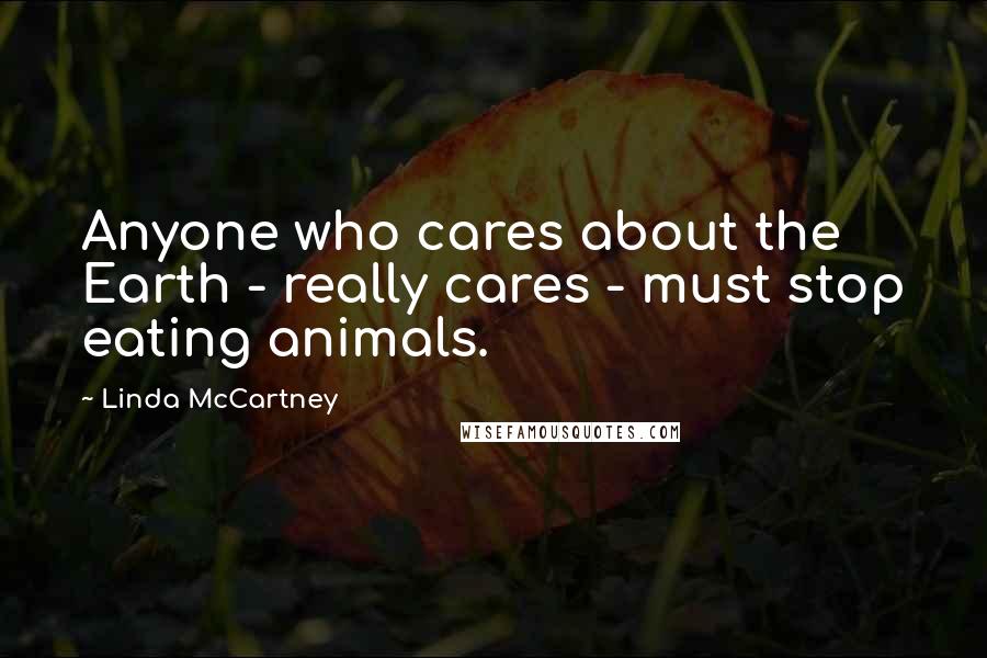 Linda McCartney Quotes: Anyone who cares about the Earth - really cares - must stop eating animals.