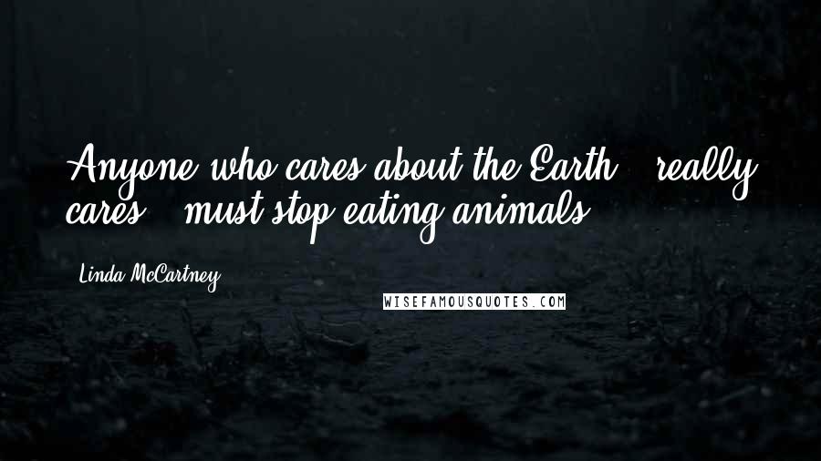 Linda McCartney Quotes: Anyone who cares about the Earth - really cares - must stop eating animals.