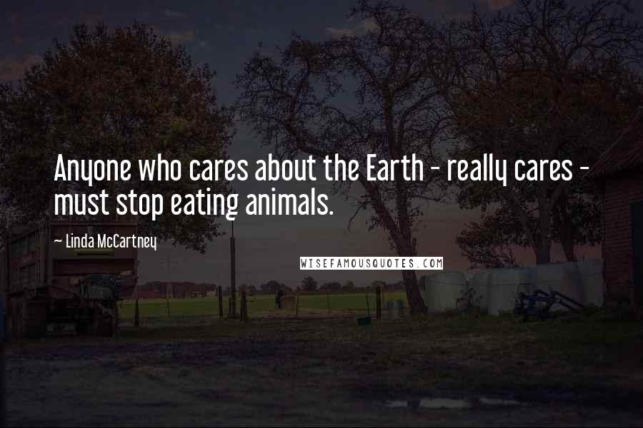 Linda McCartney Quotes: Anyone who cares about the Earth - really cares - must stop eating animals.