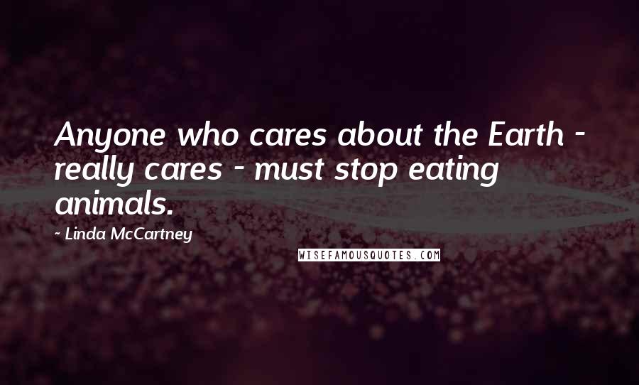 Linda McCartney Quotes: Anyone who cares about the Earth - really cares - must stop eating animals.