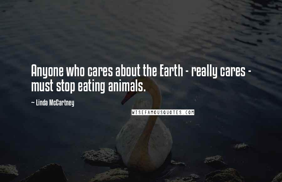 Linda McCartney Quotes: Anyone who cares about the Earth - really cares - must stop eating animals.