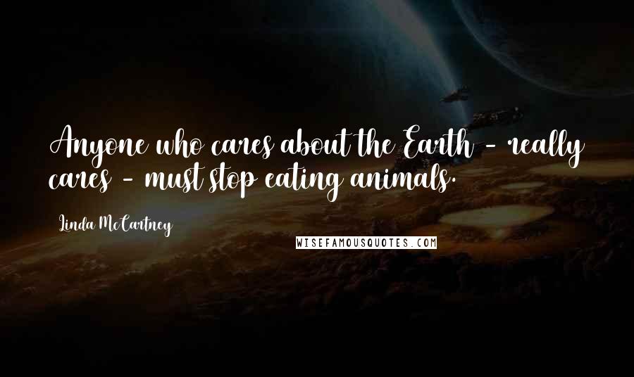Linda McCartney Quotes: Anyone who cares about the Earth - really cares - must stop eating animals.