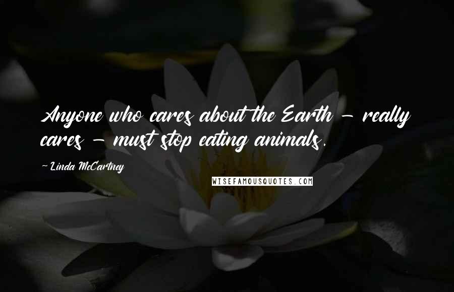 Linda McCartney Quotes: Anyone who cares about the Earth - really cares - must stop eating animals.