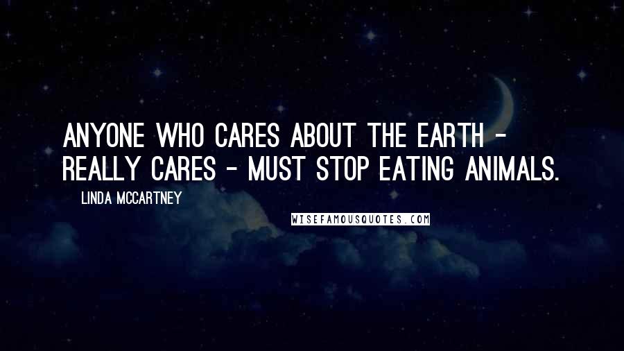 Linda McCartney Quotes: Anyone who cares about the Earth - really cares - must stop eating animals.