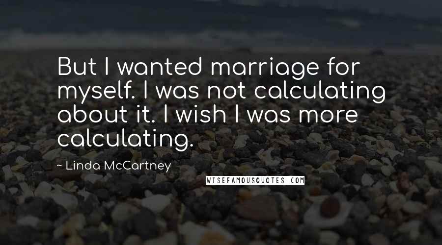 Linda McCartney Quotes: But I wanted marriage for myself. I was not calculating about it. I wish I was more calculating.