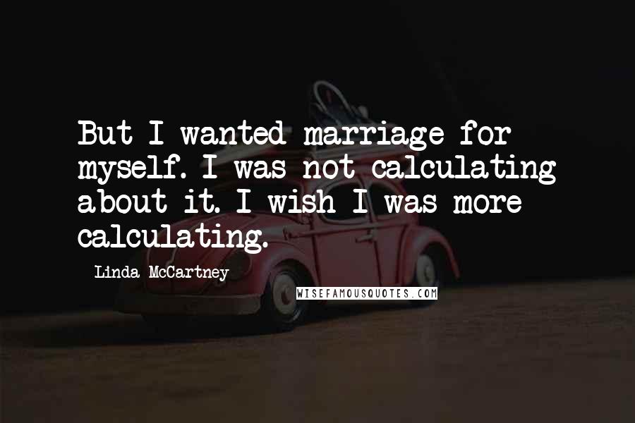 Linda McCartney Quotes: But I wanted marriage for myself. I was not calculating about it. I wish I was more calculating.