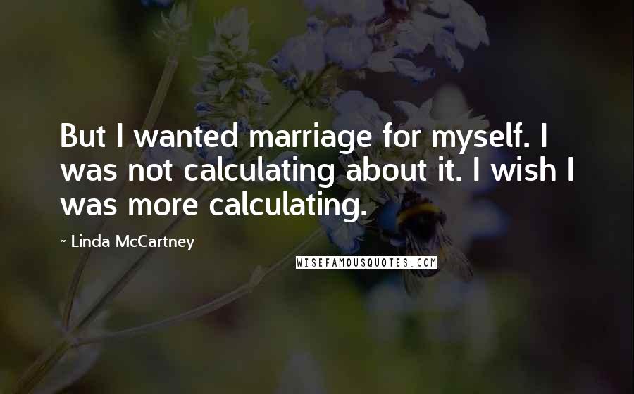 Linda McCartney Quotes: But I wanted marriage for myself. I was not calculating about it. I wish I was more calculating.