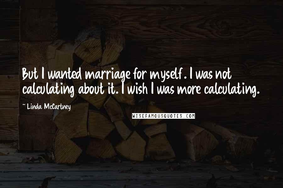 Linda McCartney Quotes: But I wanted marriage for myself. I was not calculating about it. I wish I was more calculating.