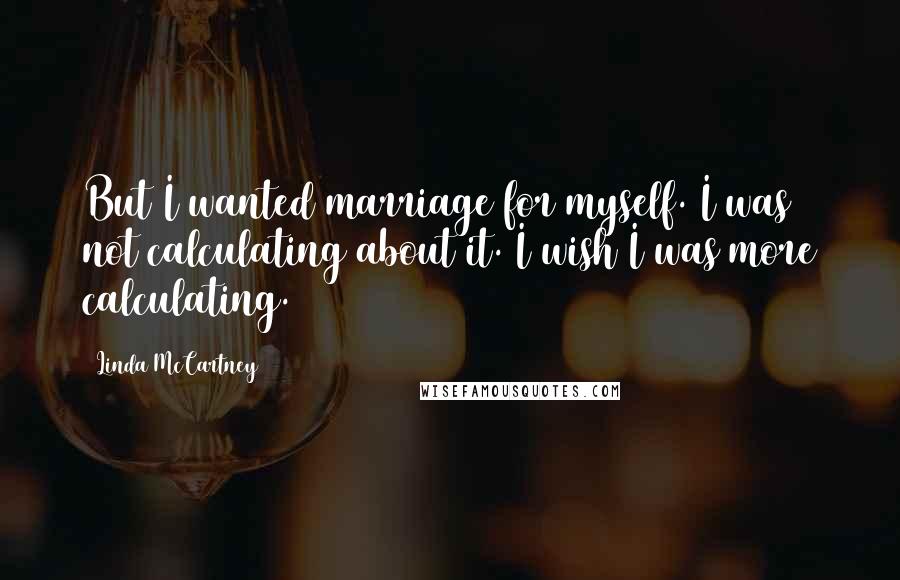 Linda McCartney Quotes: But I wanted marriage for myself. I was not calculating about it. I wish I was more calculating.