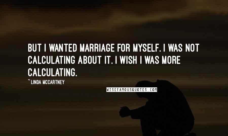 Linda McCartney Quotes: But I wanted marriage for myself. I was not calculating about it. I wish I was more calculating.