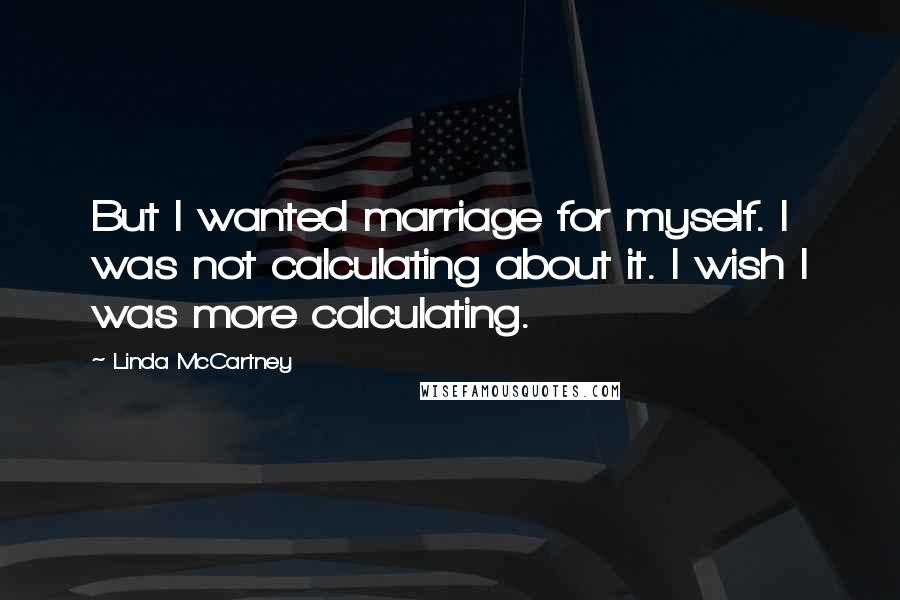 Linda McCartney Quotes: But I wanted marriage for myself. I was not calculating about it. I wish I was more calculating.