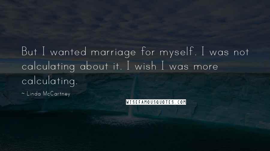Linda McCartney Quotes: But I wanted marriage for myself. I was not calculating about it. I wish I was more calculating.