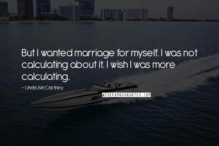 Linda McCartney Quotes: But I wanted marriage for myself. I was not calculating about it. I wish I was more calculating.