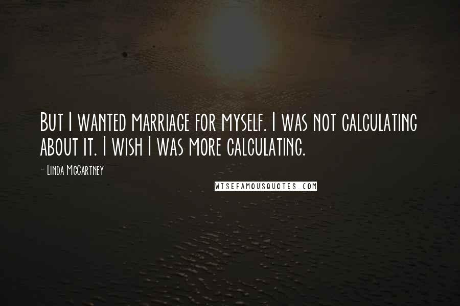 Linda McCartney Quotes: But I wanted marriage for myself. I was not calculating about it. I wish I was more calculating.