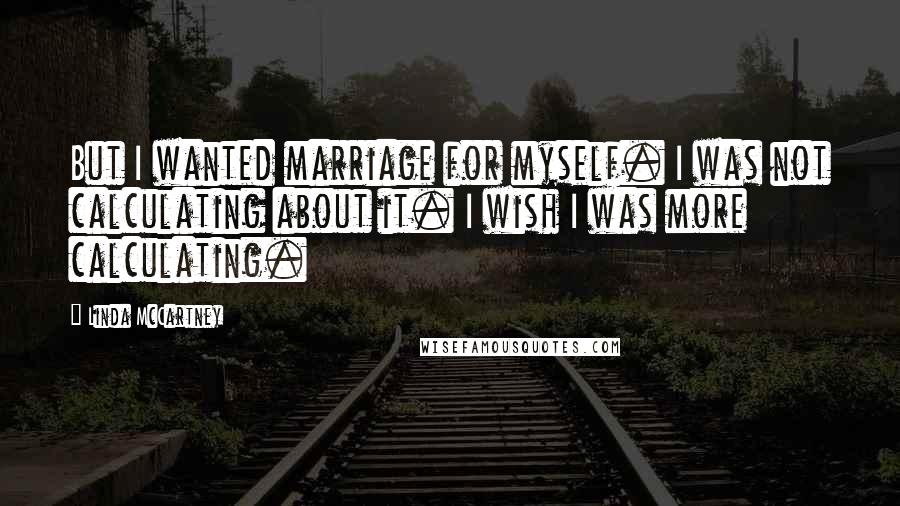 Linda McCartney Quotes: But I wanted marriage for myself. I was not calculating about it. I wish I was more calculating.