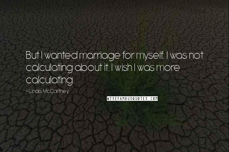 Linda McCartney Quotes: But I wanted marriage for myself. I was not calculating about it. I wish I was more calculating.