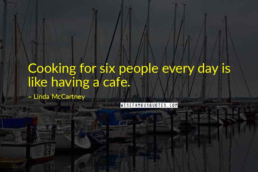 Linda McCartney Quotes: Cooking for six people every day is like having a cafe.