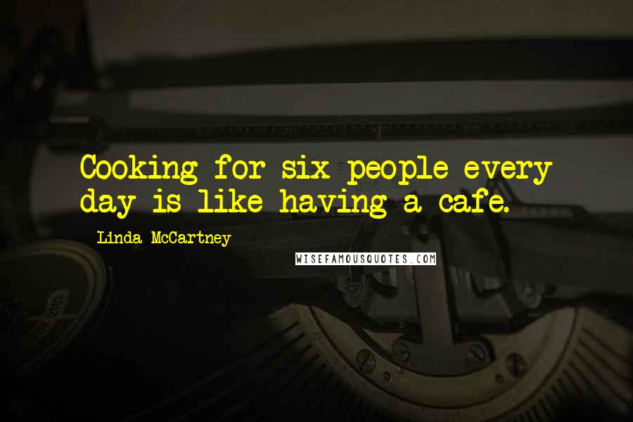 Linda McCartney Quotes: Cooking for six people every day is like having a cafe.