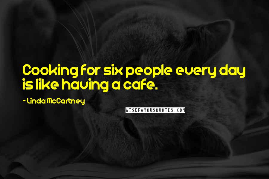 Linda McCartney Quotes: Cooking for six people every day is like having a cafe.