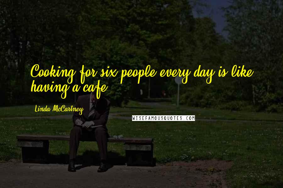 Linda McCartney Quotes: Cooking for six people every day is like having a cafe.