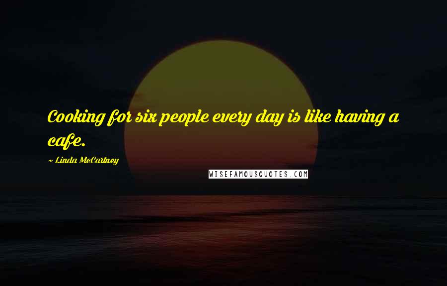 Linda McCartney Quotes: Cooking for six people every day is like having a cafe.