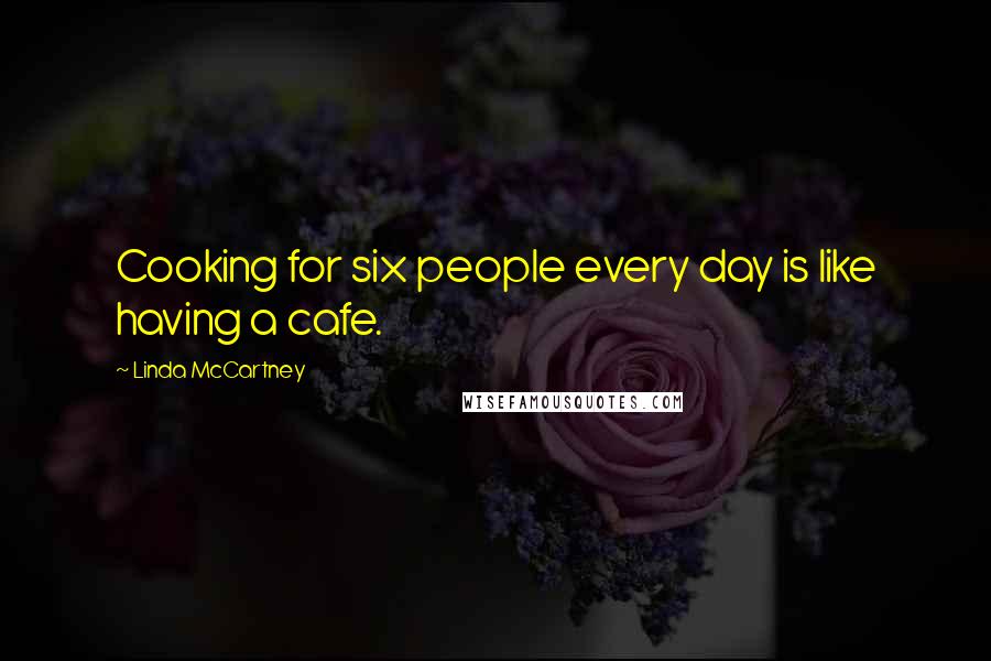 Linda McCartney Quotes: Cooking for six people every day is like having a cafe.