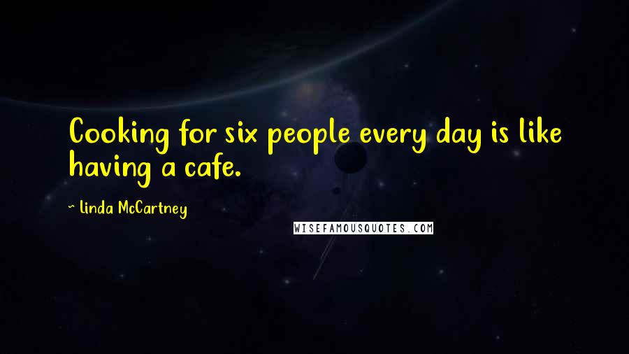 Linda McCartney Quotes: Cooking for six people every day is like having a cafe.