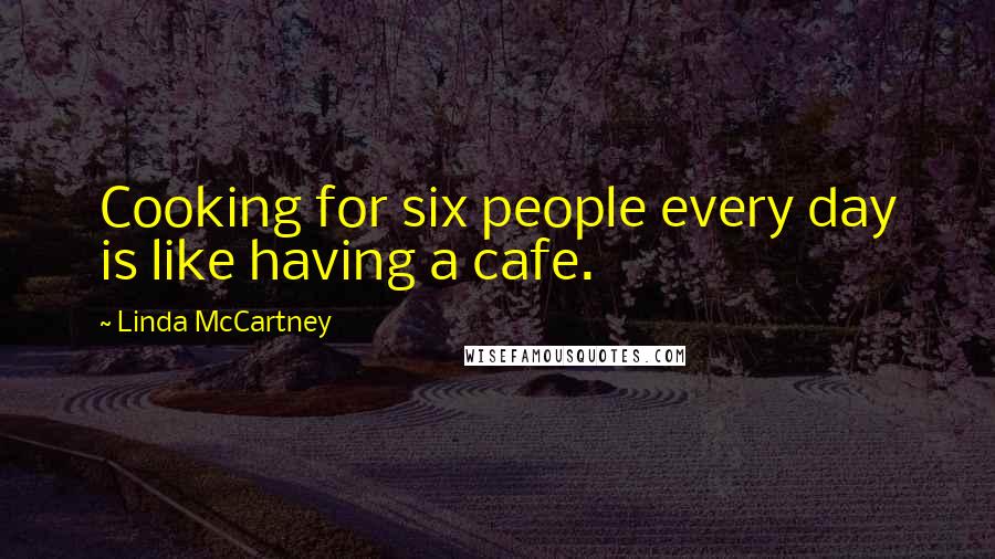 Linda McCartney Quotes: Cooking for six people every day is like having a cafe.