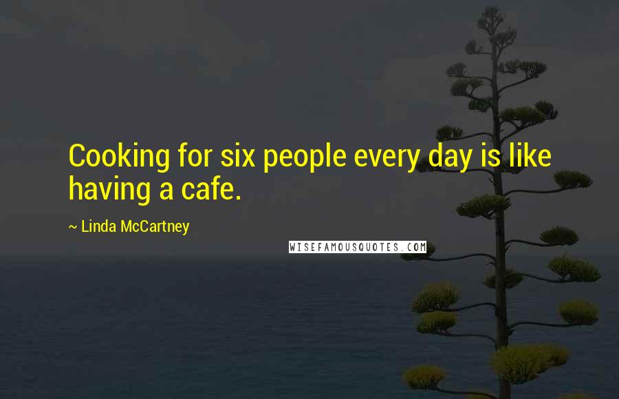 Linda McCartney Quotes: Cooking for six people every day is like having a cafe.