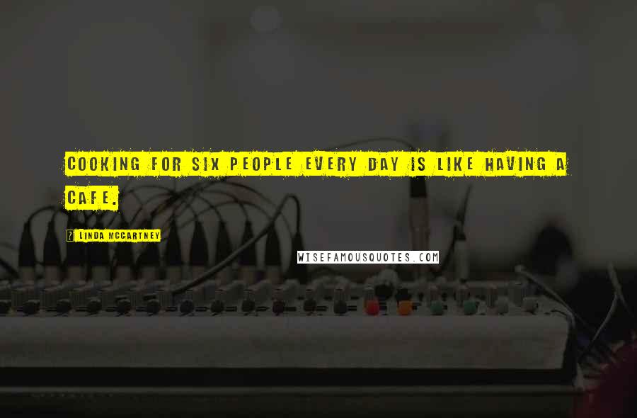 Linda McCartney Quotes: Cooking for six people every day is like having a cafe.