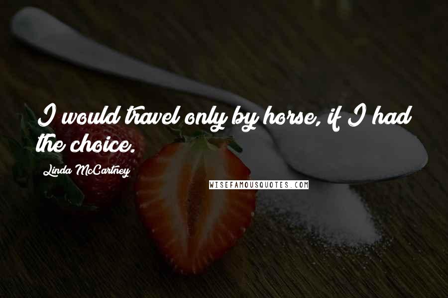 Linda McCartney Quotes: I would travel only by horse, if I had the choice.