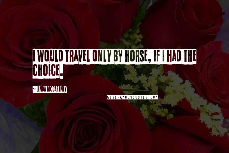 Linda McCartney Quotes: I would travel only by horse, if I had the choice.