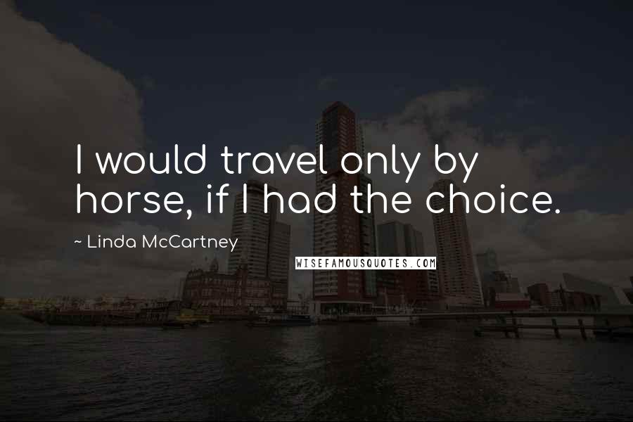 Linda McCartney Quotes: I would travel only by horse, if I had the choice.