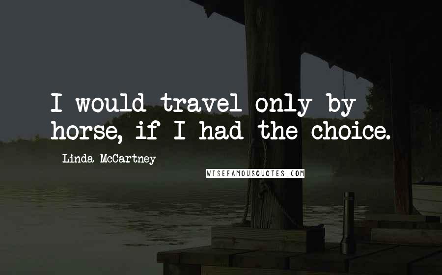 Linda McCartney Quotes: I would travel only by horse, if I had the choice.