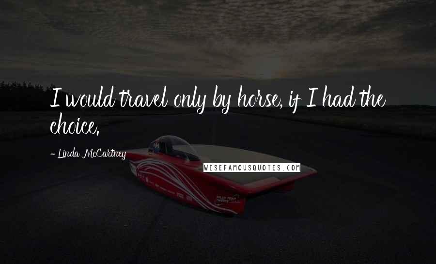 Linda McCartney Quotes: I would travel only by horse, if I had the choice.