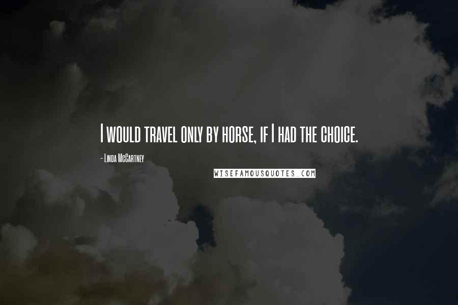 Linda McCartney Quotes: I would travel only by horse, if I had the choice.