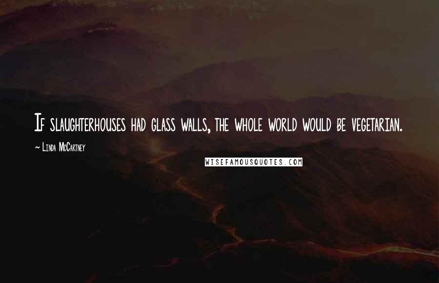 Linda McCartney Quotes: If slaughterhouses had glass walls, the whole world would be vegetarian.