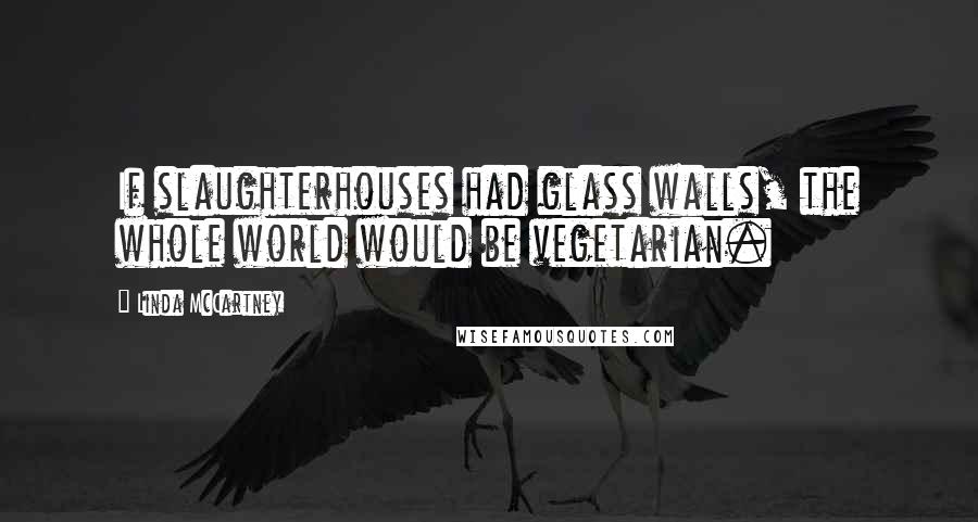Linda McCartney Quotes: If slaughterhouses had glass walls, the whole world would be vegetarian.